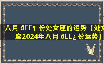 八月 🐶 份处女座的运势（处女座2024年八月 🌿 份运势）